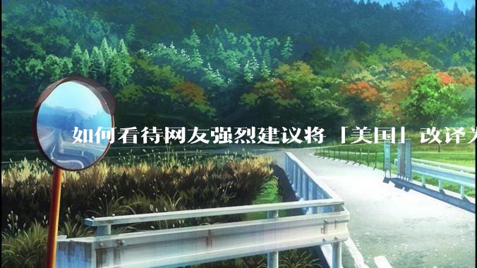 如何看待网友强烈建议将「美国」改译为「米国」？