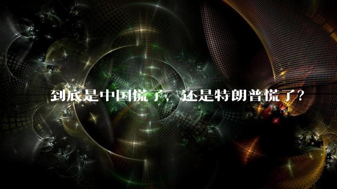 到底是中国慌了，还是特朗普慌了？