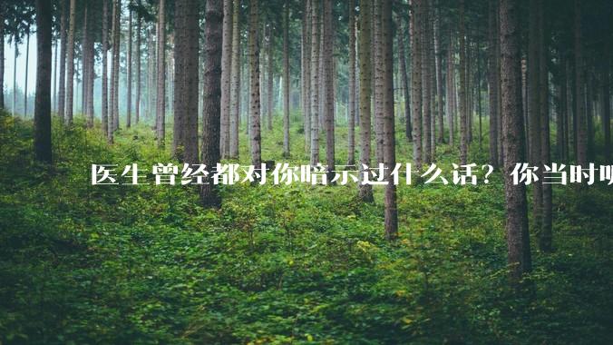 医生曾经都对你暗示过什么话？你当时听懂了么？