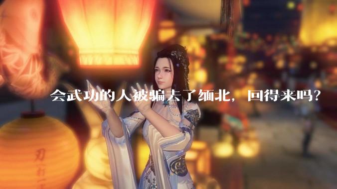 会武功的人被骗去了缅北，回得来吗？