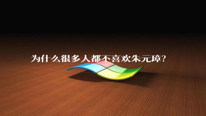 为什么很多人都不喜欢朱元璋？