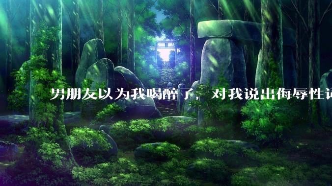男朋友以为我喝醉了，对我说出侮辱性词汇，我该怎么办？