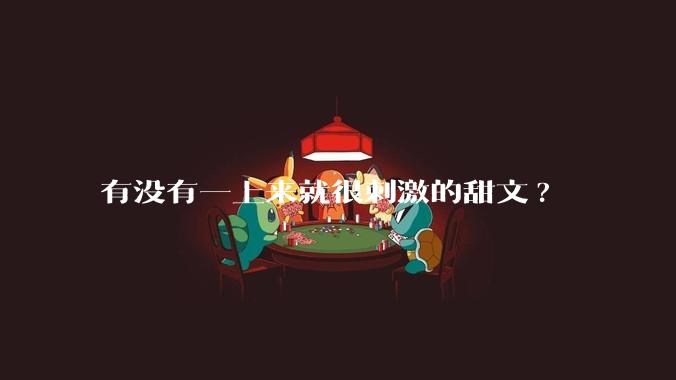 有没有一上来就很刺激的甜文?