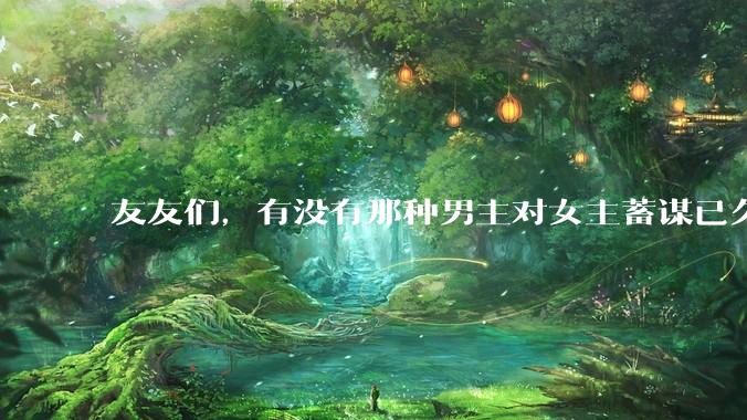 友友们，有没有那种男主对女主蓄谋已久的甜文啊？