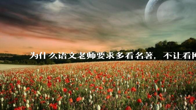 为什么语文老师要求多看名著，不让看网络***？