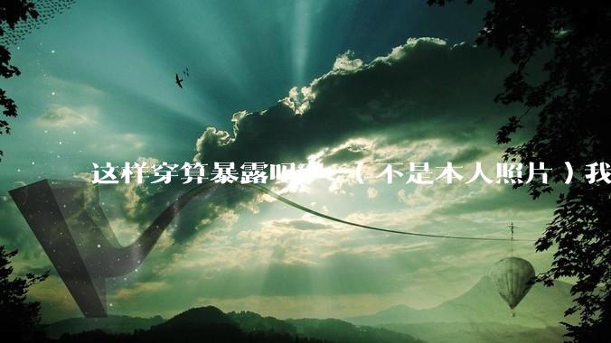 这样穿算暴露吗？ （不是本人照片）我朋友说很正常?