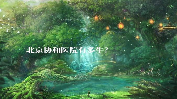 北京协和医院有多牛？